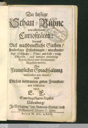 Die lustige Schau-Bühne allerhand Curiositäten : darauf Viel nachdenckliche Sachen/ sonderbare Erfindungen/ merckwürdige Geschichte/ Sinn- und Lehr-reiche Discursen ... fürgestellet werden