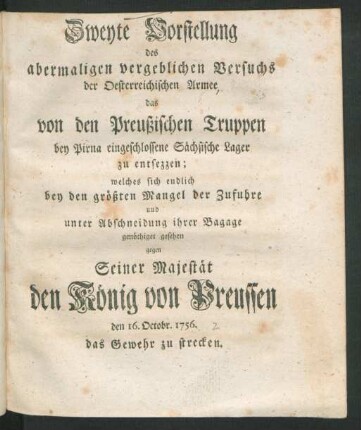 Zweyte Vorstellung des abermaligen vergeblichen Versuchs der Oesterreichischen Armee, das von den Preußischen Truppen bey Pirna eingeschlossene Sächsische Lager zu entsezzen; welches sich endlich bey den größten Mangel der Zufuhre und unter Abschneidung ihrer Bagage genöthiget gesehen gegen Seiner Majestät den König von Preussen den 16. October 1756. das Gewehr zu strecken.