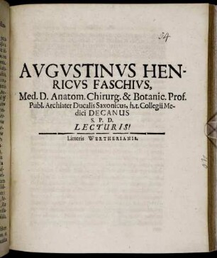 Augustinus Henricus Faschius, Med. D. Anatom. Chirurg. & Botanic. Prof. Publ. Archiater Ducalis Saxonicus, h.t. Collegii Medici Decanus S. P. D. Lecturis! : [Dab. Ienae A. O. R. MDCLXXXIV. Ian. XX.]