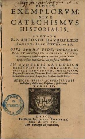 Flores Exemplorvm, Sive Catechismvs Historialis : Opvs svmma fide, diligentia, et mvltorvm annorvm stvdio, ex quingentis quinquaginta amplius probae notae scriptoribus, tum sacris, tum profanis collectum, 1