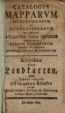 Catalogus mapparum astronomicarum et geographicarum ex quibus atlantes varii generis formantur publice exhibitarum studio et impensis Homannianorum Heredum : = Verzeichnis aller Landkarten, welche sowohl einzeln als in ganzen Atlassen in der Homännischen Officin in Nürnberg in billigen Preisen zu finden sind. 1794