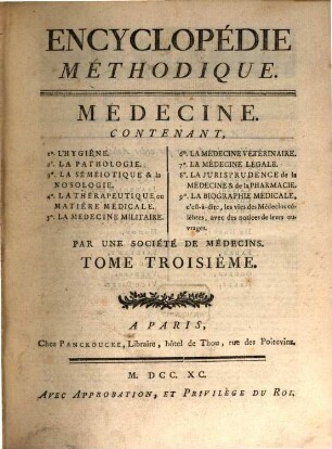 Encyclopédie Méthodique, Ou Par Ordre De Matieres : Par Une Société De Gens De Lettres, De Savants Et D'Artistes ; Précédée d'un Vocabulaire universel, servant de Table pour tout l'Ouvrage, ornée des Portraits de MM. Diderot et D'Alembert, premiers Éditeurs de l'Encyclopédie. [33],3, Médecine ; T. 3