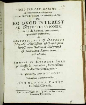 Dissertationem Inauguralem De Eo Quod Interest Ad Interpretationem L. un. C. de Sentent. quae pro eo, quod inter. proferuntur, Ex Authoritate & Decreto ... IurisCtorum Ordinis in ... Rauracorum Academia. Pro Summis In Utroque Iure privilegiis & honoribus Doctoralibus rite & decenter consequendis Die 5. Martii, Anno MDCLXIII. Horis ac loco solennibus tuebitur Hermannus Pabst Embrica-Clivensis