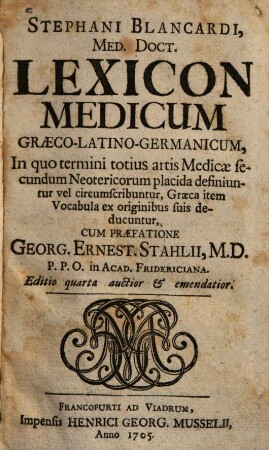 Stephani Blancardi, Med. Doct. Lexicon Medicum Graeco-Latino-Germanicum : In quo termini totius artis Medicae secundum Neotericorum placida definiuntur vel circumscribuntur, Graeca item Vocabula ex originibus suis deducuntur