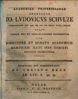 Academiae Fridericianae Prorector Io. Ludovicus Schulze ... memoriam nati Iesu Christi religiose celebrandam indicit : Praemissa est commentatio de Christo rege ad Luc. I, 32. 33