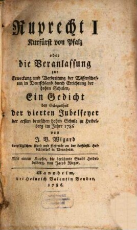Ruprecht I Churfürst von Pfalz oder die Veranlassung zur Erweckung und Verbreitung der Wissenschaften in Deutschland durch Errichtung der hohen Schulen : Ein Gedicht bey Gelegenheit der vierten Jubelfeyer der ersten deutschen hohen Schule zu Heidelberg im Jahre 1786