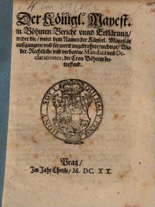 Der Königl. Mayest. in Böhmen Bericht vnnd Erklärung, wider die, vnter dem Namen der Käyserl. Mayestät außgangene und ferners angedrohete, nichtige, Wider-Rechtliche vnd verbotene Mandata vnd Declarationes, die Cron Böheim betreffend : [... Geben zu Prag den 1. Julii, Anno 1620.]