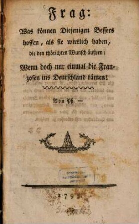 Frag: Was können Diejenigen Bessers hoffen, als sie wirklich haben, die den thörichten Wunsch äußern: Wenn doch nur einmal die Franzosen ins Deutschland kämen!
