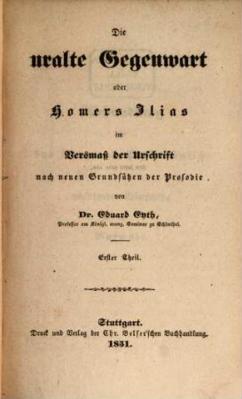 Die uralte Gegenwart oder Homers Ilias im Versmass der Urschrift nach neuen Grundsätzen der Prosodie von Eduard Eyth, Thl. 1