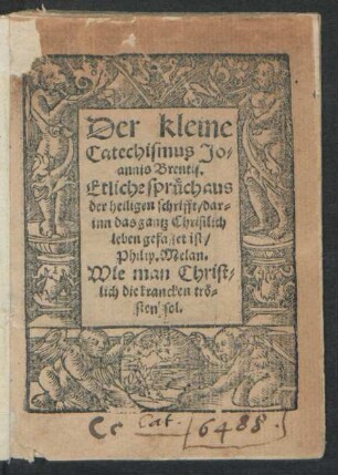 Der kleine || Catechismus Jo=||annis Brentij.|| Etliche sprüch aus || der heiligen schrifft/ dar=||inn das gantz Christlich || leben gefasset ist/|| Philip. Melan.|| Wie man Christ=||lich die krancken trö=||sten sol.|| [v. Wenzel Linck]