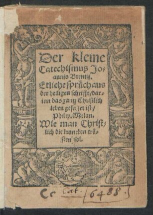 Der kleine || Catechismus Jo=||annis Brentij.|| Etliche sprüch aus || der heiligen schrifft/ dar=||inn das gantz Christlich || leben gefasset ist/|| Philip. Melan.|| Wie man Christ=||lich die krancken trö=||sten sol.|| [v. Wenzel Linck]