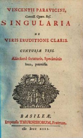 Vincentii Paravicini, Conrect. Gymn. Bas. Singularia De Viris Eruditione Claris : Centuriae Tres. Aliis fortè secuturis, Speciminis loco, praemissae