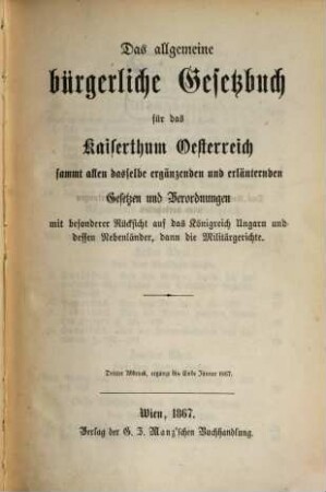 Das allgemeine bürgerliche Gesetzbuch für das Kaiserthum Oesterreich sammt allen dasselbe ergänzenden und erläuternden Gesetzen und Verordnungen : mit besonderer Rücksicht auf das Königreich Ungarn und dessen Nebenländer, dann die Militärgerichte