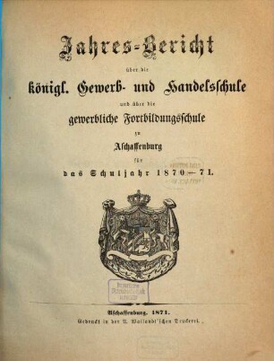 Jahres-Bericht über die Königliche Gewerb- und Handelsschule und über die Gewerbliche Fortbildungsschule in Aschaffenburg : für das Schuljahr ... 1870/71