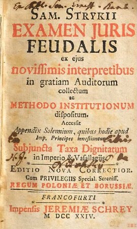 Sam. Stryckii Examen Juris Feudalis : ex ejus novissimis interpretibus in gratiam Auditorum collectum ac Methodo Institutionum dispositum ; Accessit Appendix Solennium, quibus hodie apud Imp. Principes investiuntur, Subjuncta Taxa Dignitatum in Imperio & Vasallagiis