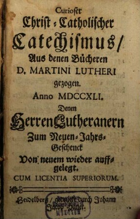 Curioser Christ-Catholischer Catechismus : Aus denen Bücheren D. Martini Lutheri gezogen. Anno MDCCXLI. Denen Herren Lutheranern Zum Neuen-Jahrs-Geschenck