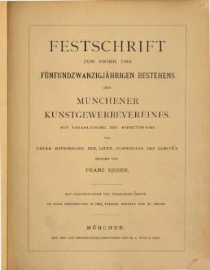 Festschrift zur Feier des fünfundzwanzigjaehrigen Bestehens des Muenchener Kunstgewerbevereines : Auf Veranlassung des Directoriums und unter Mitwirkung der Liter. Commission des Comité‛s redigirt von Franz Reber. Mit Illustrationen von Ferd. Barth. In Holz geschnitten in der xylograph. Anstalt von W. Hecht