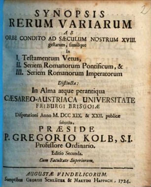 Synopsis Rerum Variarum Ab Orbe Condito Ad Saeculum Nostrum XVIII gestarum : simúlque in I. Testamentum Vetus, II. Seriem Romanorum Pontificum, & III. Seriem Romanorum Imperatorum Distincta