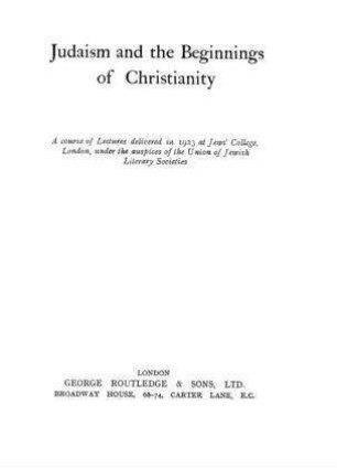 Judaism and the beginnings of christianity : a course of lectures delivered in 1923 at Jews' College, London, unter the auspices of the Union of Jewish Literary Societies