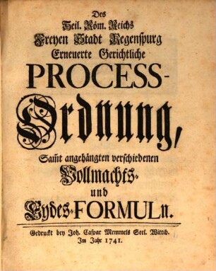 Des Heil. Röm. Reichs Freyen Stadt Regenspurg Erneuerte Gerichtliche Process-Ordnung : Samt angehängten verschiedenen Vollmachts- und Eydes-Formuln