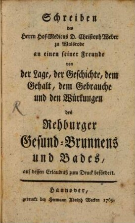 Schreiben des Herrn Hof-Medicus D. Christoph Weber zu Walsrode an einen seiner Freunde von der Lage, der Geschichte, dem Gehalt, dem Gebrauche und den Würkungen des Rehburger Gesund-Brunnens und Bades, auf dessen Erlaubniß zum Druck befördert