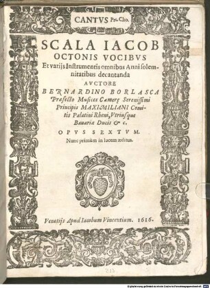 SCALA IACOB OCTONIS VOCIBVS Et varijs Instrumentis omnibus Anni solemnitatibus decantanda : AVCTORE BERNARDINO BORLASCA Praefecto Musices Camere Serenissimi Principis MAXIMILIANI Comitis Palatini Rheni, Vtriusque Bauariae Ducis &c. OPVS SEXTVM