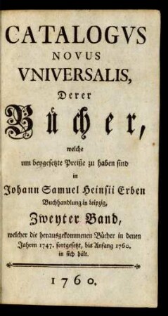 Zweyter Band: Catalogus novus universalis, derer Bücher, welche um beygesetzten Preiß zu haben sind bey dem Buchhändler Joh. Sam. Heinsius zu Leipzig