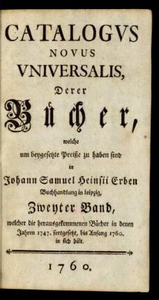 Zweyter Band: Catalogus novus universalis, derer Bücher, welche um beygesetzten Preiß zu haben sind bey dem Buchhändler Joh. Sam. Heinsius zu Leipzig