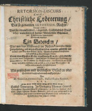 Retorsion-Discurs Das ist/ Christliche Erörterung/ Des so genanten Retorsion-Rechts : Woraus erhellet/ Was für ein unchristlich/ ärgerlich/ hochschädlich Werck es sey/ wann man nach heutiger Weltmannier Scheltwort mit Scheltworten beantwortet