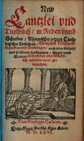 New Cantzlei vnd Titelbuch : in Reden vnnd Schreiben, Rhetorischer jetziger Cantzleijscher Zierlicheit, Allerhand Missiuen, Schrifften vnd Werbungen ... Schrifftlich oder Mündtlich zustellen vnnd gebrauchen