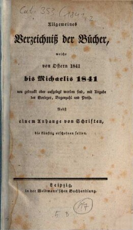 Allgemeines Verzeichnis der Bücher, welche von Ostern bis Michaelis von Michaelis bis Ostern neu gedruckt oder aufgelegt worden sind. 1841, [2] = Michaelis