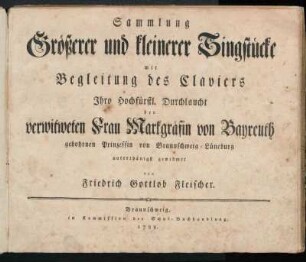 Sammlung Größerer und kleinerer Singstücke mit Begleitung des Claviers : Ihro Hochfürstl. Durchlaucht der verwitweten Frau Markgräfin von Bayreuth gebohrnen Prinzessin von Braunschweig-Lüneburg unterthänigst gewidmet