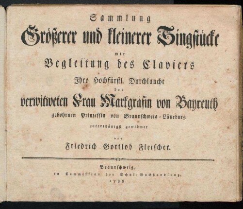 Sammlung Größerer und kleinerer Singstücke mit Begleitung des Claviers : Ihro Hochfürstl. Durchlaucht der verwitweten Frau Markgräfin von Bayreuth gebohrnen Prinzessin von Braunschweig-Lüneburg unterthänigst gewidmet