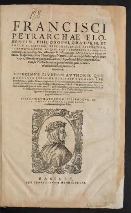 FRANCISCI || PETRARCHAE FLO-||RENTINI, PHILOSOPHI, ORATORIS, ET || POETAE CLARISSIMI ... || OPERA quae extant o=||mnia. In quibus praeter Theologica, Naturalis, Moraliś[que] Philosophiae prae=||cepta, liberalium quo[que] artium Encyclopediam, Historiarum thesau=||rum, & Poësis diuinam quandam uim, pari cum ser=||monis maiestate, coniuncta || inuenies.|| ADIECIMVS EIVSDEM AVTHORIS, QVAE || HETRVSCO SERMONE SCRIPSIT CARMINA SIVE || Rhythmos ... || omnia nunc ite-||rum ... à uarijs mendis ... repurgata, atque innumerabilibus || in locis, genuinae integritati restituta, & in Tomos quatuor distincta.|| ... ||[Hrsg. v. (IOANNES HEROLD || Hoechstettensis ... ||)](LOBARDI SIRICHII || VIRI DOCTISS. EPITOMATIS || VITARVM ILLVSTRIVM VIRO=||rum Supplementum.||)(BENEVENVTI DE RAM=||BALDIS, ORATORIS, POETAE,|| ET HISTORIOGRAPHI. C.|| Liber Augustalis.||)(GALLI CVIVSDAM || ANONYMI IN FRANCISCVM || PETRARCHAM INVECTIVA.||)