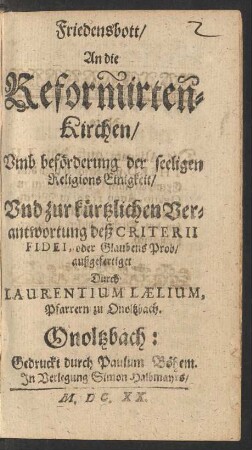 Friedensbott/ An die Reformirten-Kirchen : Umb beförderung der seeligen ReligionsEinigkeit/ Und zur kürtzlichen Verantwortung deß Criterii Fidei, oder Glaubens Prob/ außgefertiget