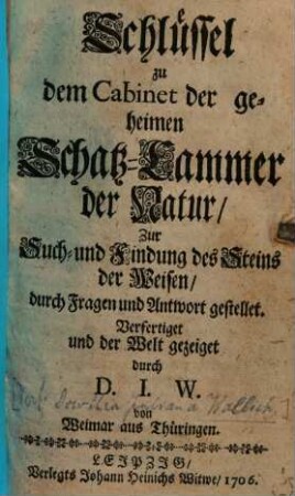 Schlüssel zu dem Cabinet der geheimen Schatz-Cammer der Natur : zur Such- u. Findung d. Steins d. Weisen, durch Fragen u. Antwort gestellet