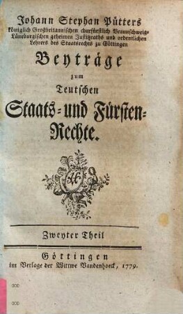 Johann Stephan Pütters königlich Großbritannischen churfürstlich Braunschweig-Lüneburgischen geheimen Justitzraths und ordentlichen Lehrers des Staatsrechts zu Göttingen Beyträge zum Teutschen Staats- und Fürsten-Rechte, Zweyter Theil