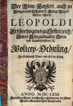 Der Röm: Kayserl. auch zu Hungarn vnd Böhaimb [et]c. Königl: Mayest: Herrn, Herrn Leopoldi Ertzhertzogens zu Oesterreich ... Policey-Ordnung, Jn Oesterreich Vnter: vnd Ob der Ennß : [Geben auff Vnserm Schloß Eberstorff den Acht- vnd Zwaintzigsten Septembris, im Sechzehenhundert Ain- vnd Sibentzigisten ... Jahr]