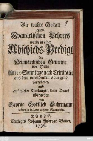 Die wahre Gestalt eines Evangelischen Lehrers wurde in einer Abschieds-Predigt der Neumärckischen Gemeine vor Halle Am 20 Sonntage nach Trinitatis aus dem verordneten Evangelio vorgestellet, und auf vieler Verlangen dem Druck übergeben