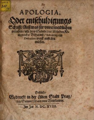 Apologia, Oder entschuldigungs Schrifft, Auß was für vnvermeidlichen vrsachen, alle drey Stände des löblichen Königreichs Böhaimb, Sub utraq[ue] ein Defension werck anstellen müssen : Erstlich, Gedruckt in der Alten Stadt Prag, bey Samuel Adam von Weleslawin ...