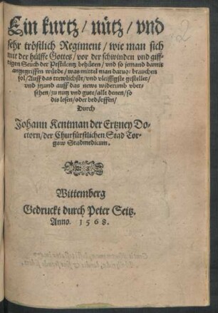 Ein kurtz/ nütz/ vnd || sehr tröstlich Regiment/ wie man sich || mit der hülffe Gottes/ vor der schwinden vnd giff=||tigen Seuch der Pestilentz behüten/ vnd so jemand damit || angegriffen würde/ was mittel man daruor brauchen || sol/ ... gestellet/|| vnd ... widerumb vber=||sehen/ ... || Durch || Johann Kentman der Ertzney Do=||ctorn/ der ... Stad Tor=||gaw Stadmedicum.||