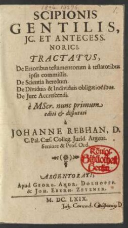Scipionis Gentilis, IC. Et Antecess. Norici. Tractatus, De Erroribus testamentorum a testatoribus ipsis commissis. De Scientia heredum. De Dividuis & Individuis obligationibus. De Iure Accrescendi