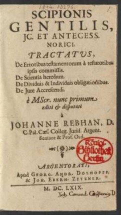 Scipionis Gentilis, IC. Et Antecess. Norici. Tractatus, De Erroribus testamentorum a testatoribus ipsis commissis. De Scientia heredum. De Dividuis & Individuis obligationibus. De Iure Accrescendi