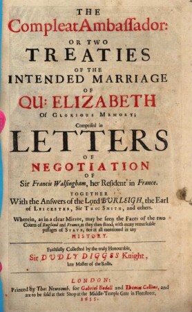 The Compleat Ambassador or two treatises of the intended marriage of Queen Elizabeth of glorious memory : wherein, as in a clean mirror, may be seen the faces of the two courts of England and France, as they then stood ; with many remarkable passages of state, not all mentioned in any history