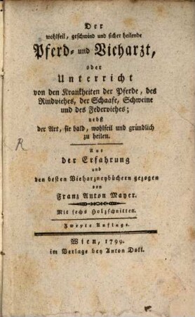 Der wohlfeile, geschwind und sicher heilende Pferd- und Vieharzt, oder Unterricht von den Krankheiten der Pferde, des Rindviehes, der Schaafe, Schweine und des Federviehes : nebst der Art, sie bald, wohlfeil und gründlich zu heilen. Aus der Erfahrung und den besten Vieharzneybüchern gezogen. Mit sechs Holzschnitten