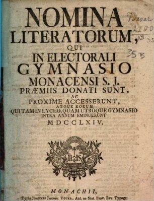Nomina literatorum qui in Electorali Gymnasio Monacensi S.J. praemiis donati sunt, ac proxime accesserunt, atque eorum qui tam in Lyceo, quam utroque Gymnasio intra annum eminuerunt. 1764, 1764