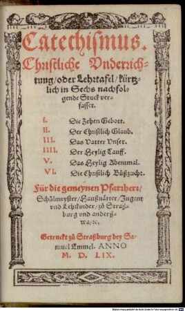 Catechismus. Christliche Vnderrichtung, oder Lehrtafel : kürtzlich in Sechs nachfolgende Stuck verfasset. I. Die Zehen Gebott. II. Der Christlich Glaub. III. Das Vatter Vnser. IIII. Der Heylig Tauff. V. Das Heylig Abentmal. VI. Die Christlich Bůßzucht