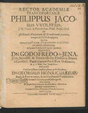 Rector Academiae Francofurtanae Philippus Jacobus Wolffius, I.U. Doct. & Pandectar. Prof. Publ. Ord. Ad spectanda Virtutum & Eruditionis praemia, nempe Licentiae insignia, Quibus annuente ... dirigente Nobilissima Facult. Iuridica, Brabeute Dn. Godofredo de Iena, ICti ... & p.t. Nob. Fac. Iurid. Vice-Decano Vir ... Dn. Georgius Heinricus Klug/ Stolpa-Pomeranus, & in Electorali Pomerania summi Tribunalis, quod Colbergae est, Advocatus, In Amphitheatro honoru Iuridico die 24. Novembris splendide conaecorabitur; Literati Ordinis Proceres, Cives & Fautores amice invitat