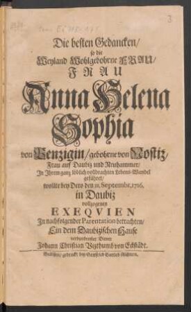 Die besten Gedancken/ so die ... Frau Anna Helena Sophia von Penzigin/ gebohrne von Nostiz, Frau auf Daubiz und Neuhammer/ ... geführet/ wollte bey Dero den 21. Septembr. 1716 ... vollzogenen Exequien In nachfolgender Parentation betrachten