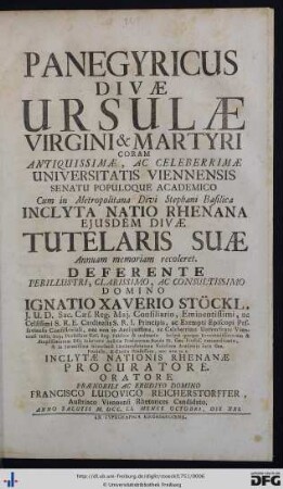 Panegyricus Divæ Ursulæ Virgini & Martyri : Coram ... Universitatis Viennensis Senatu Populoque Academico Cum in Metropolitana Divi Stephani Basilica Inclyta Natio Rhenana Ejusdem Divæ Tutelaris Suæ Annuam memoriam recoleret